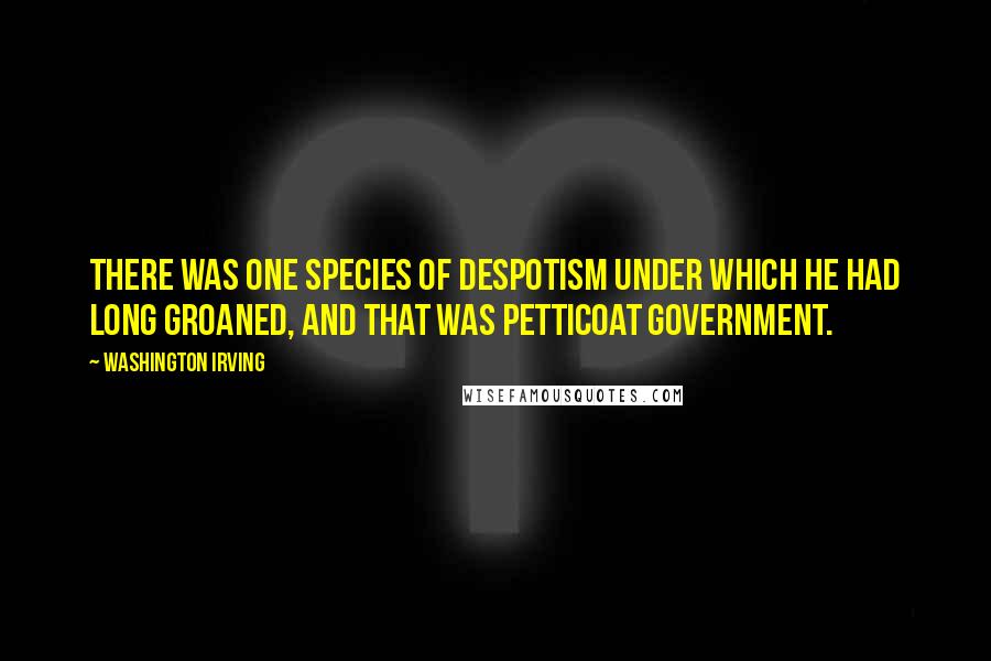 Washington Irving Quotes: There was one species of despotism under which he had long groaned, and that was petticoat government.