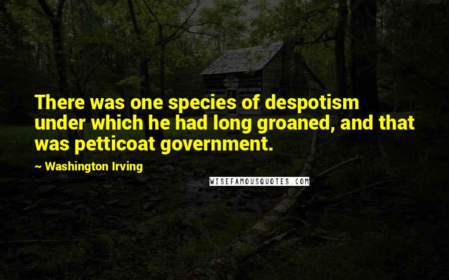 Washington Irving Quotes: There was one species of despotism under which he had long groaned, and that was petticoat government.