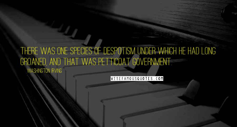 Washington Irving Quotes: There was one species of despotism under which he had long groaned, and that was petticoat government.