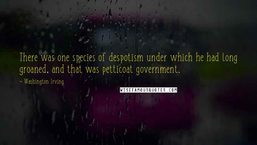 Washington Irving Quotes: There was one species of despotism under which he had long groaned, and that was petticoat government.