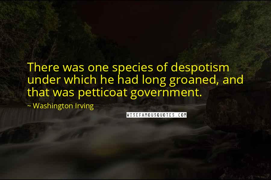 Washington Irving Quotes: There was one species of despotism under which he had long groaned, and that was petticoat government.