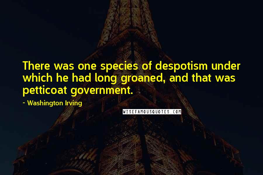 Washington Irving Quotes: There was one species of despotism under which he had long groaned, and that was petticoat government.