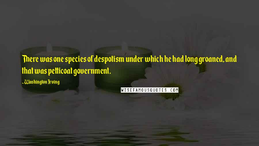 Washington Irving Quotes: There was one species of despotism under which he had long groaned, and that was petticoat government.