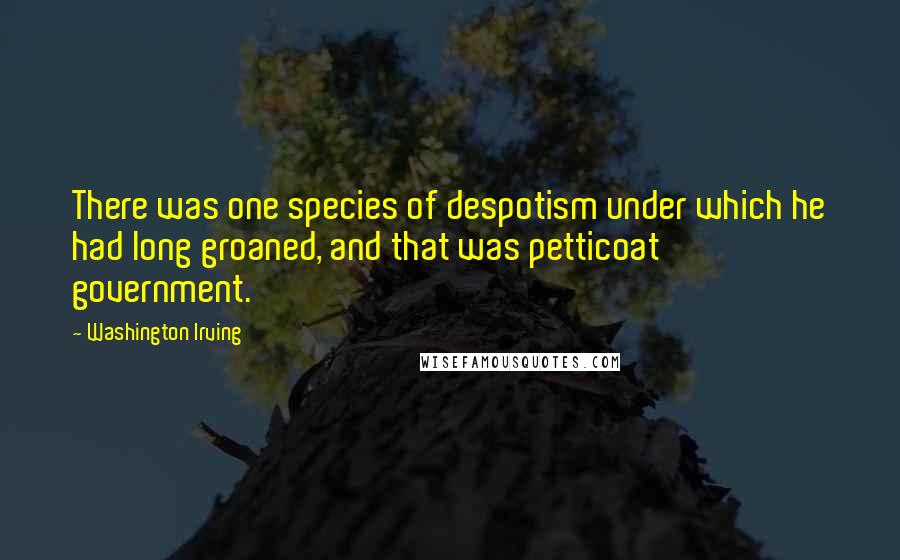 Washington Irving Quotes: There was one species of despotism under which he had long groaned, and that was petticoat government.