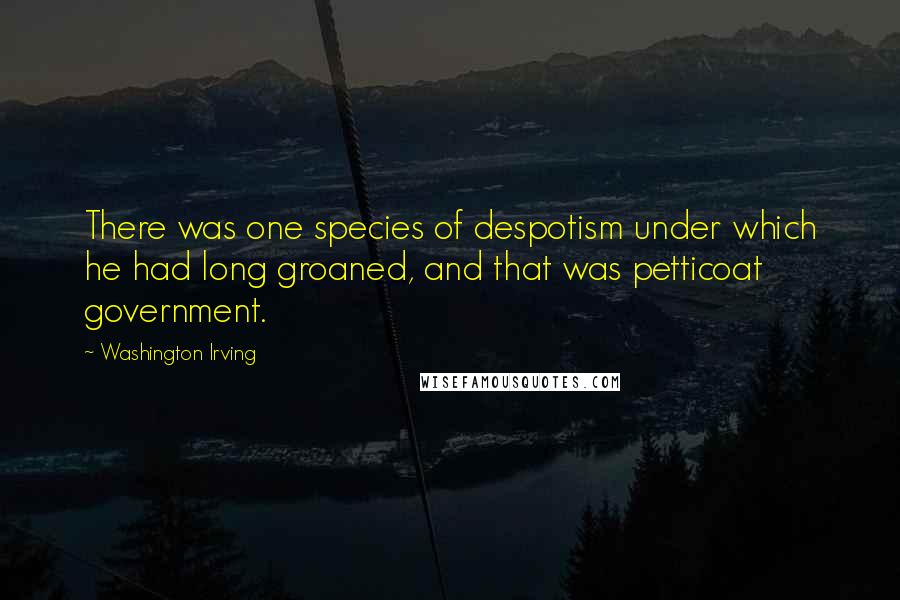Washington Irving Quotes: There was one species of despotism under which he had long groaned, and that was petticoat government.