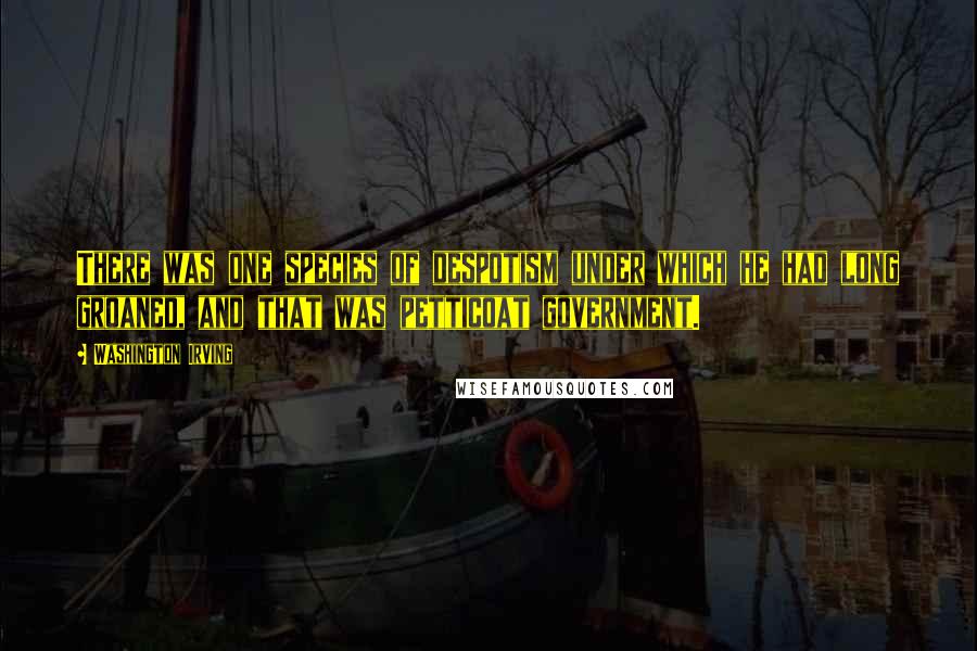 Washington Irving Quotes: There was one species of despotism under which he had long groaned, and that was petticoat government.