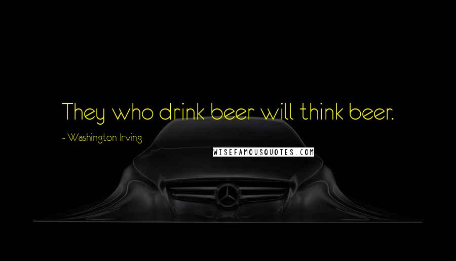 Washington Irving Quotes: They who drink beer will think beer.