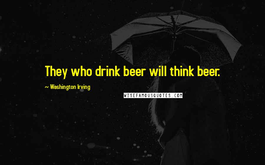 Washington Irving Quotes: They who drink beer will think beer.