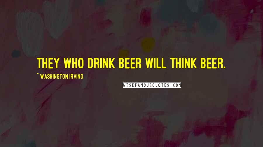 Washington Irving Quotes: They who drink beer will think beer.