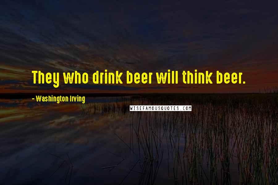 Washington Irving Quotes: They who drink beer will think beer.