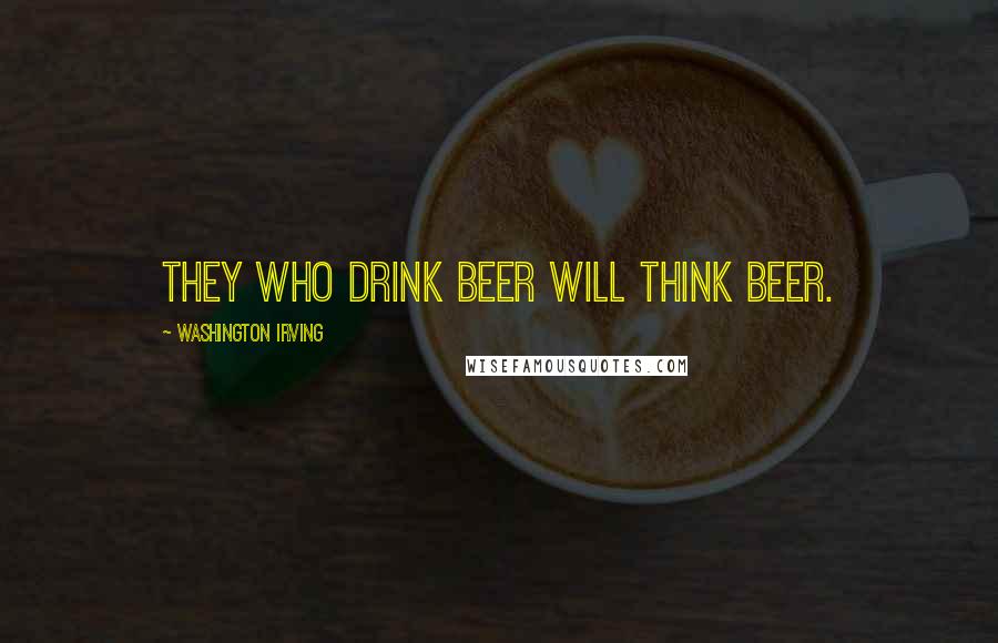 Washington Irving Quotes: They who drink beer will think beer.