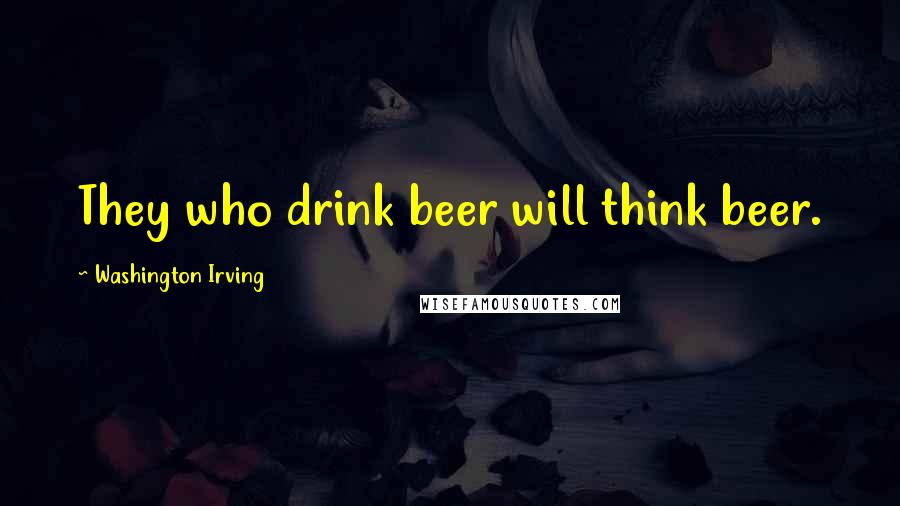 Washington Irving Quotes: They who drink beer will think beer.