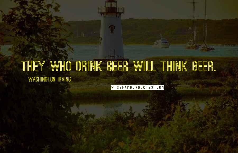 Washington Irving Quotes: They who drink beer will think beer.