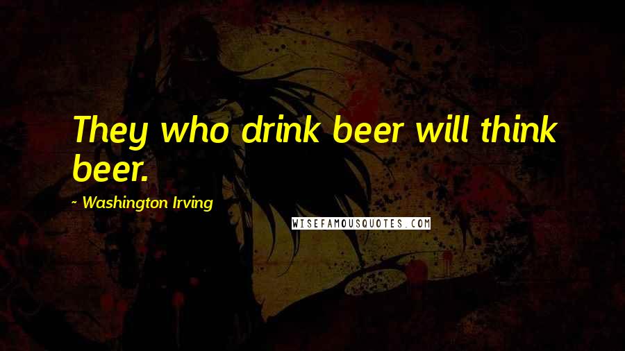 Washington Irving Quotes: They who drink beer will think beer.