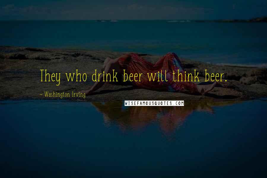 Washington Irving Quotes: They who drink beer will think beer.