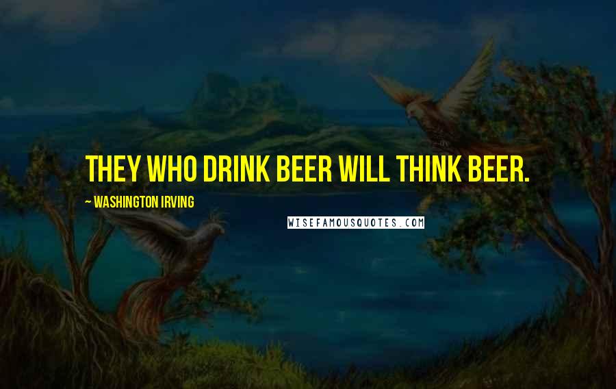 Washington Irving Quotes: They who drink beer will think beer.