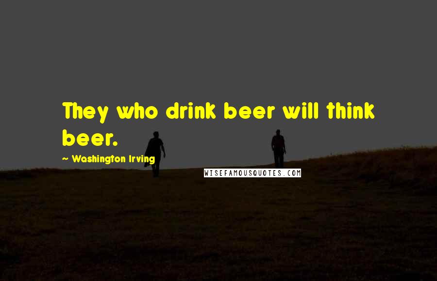Washington Irving Quotes: They who drink beer will think beer.