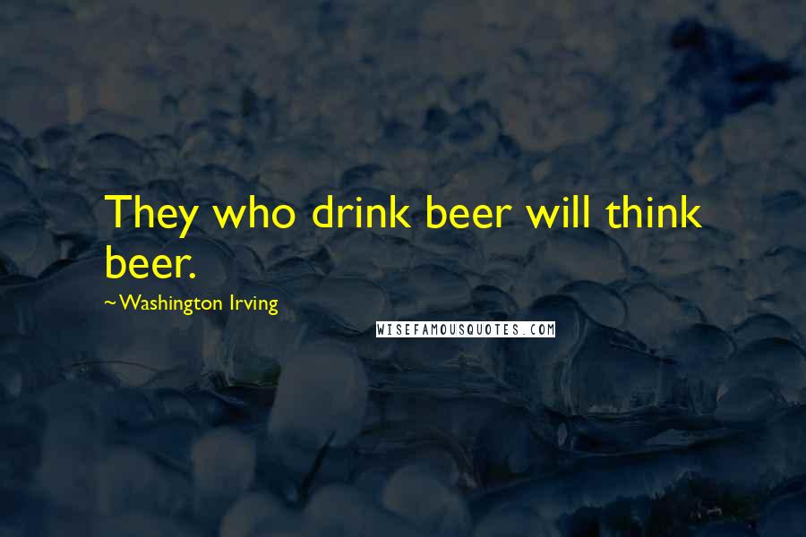 Washington Irving Quotes: They who drink beer will think beer.