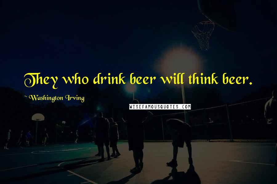 Washington Irving Quotes: They who drink beer will think beer.