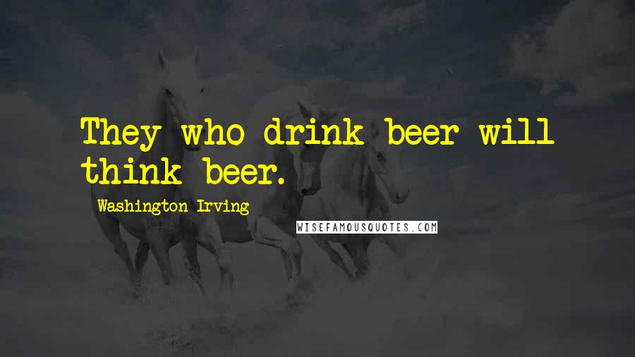 Washington Irving Quotes: They who drink beer will think beer.