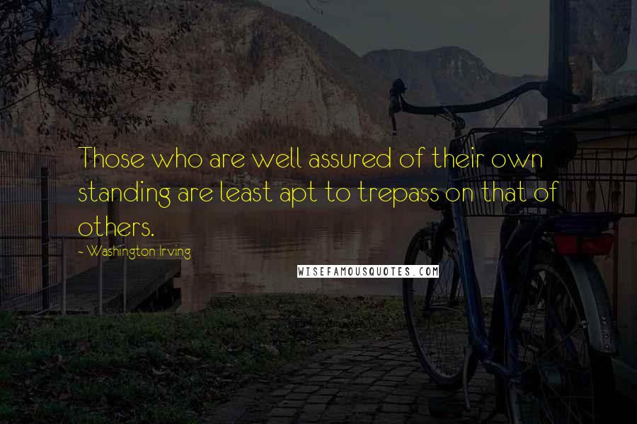 Washington Irving Quotes: Those who are well assured of their own standing are least apt to trepass on that of others.