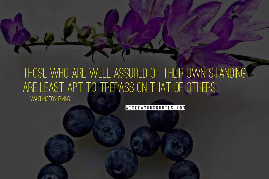 Washington Irving Quotes: Those who are well assured of their own standing are least apt to trepass on that of others.