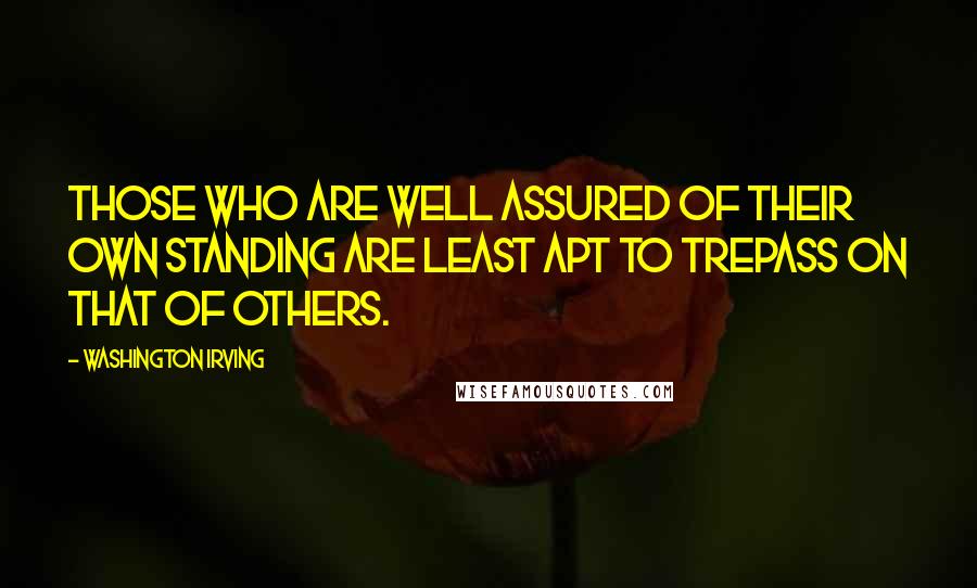 Washington Irving Quotes: Those who are well assured of their own standing are least apt to trepass on that of others.