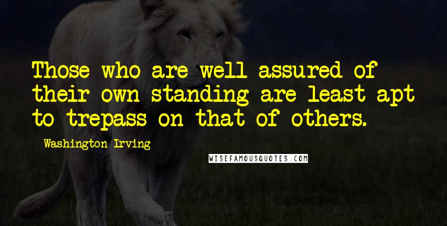 Washington Irving Quotes: Those who are well assured of their own standing are least apt to trepass on that of others.