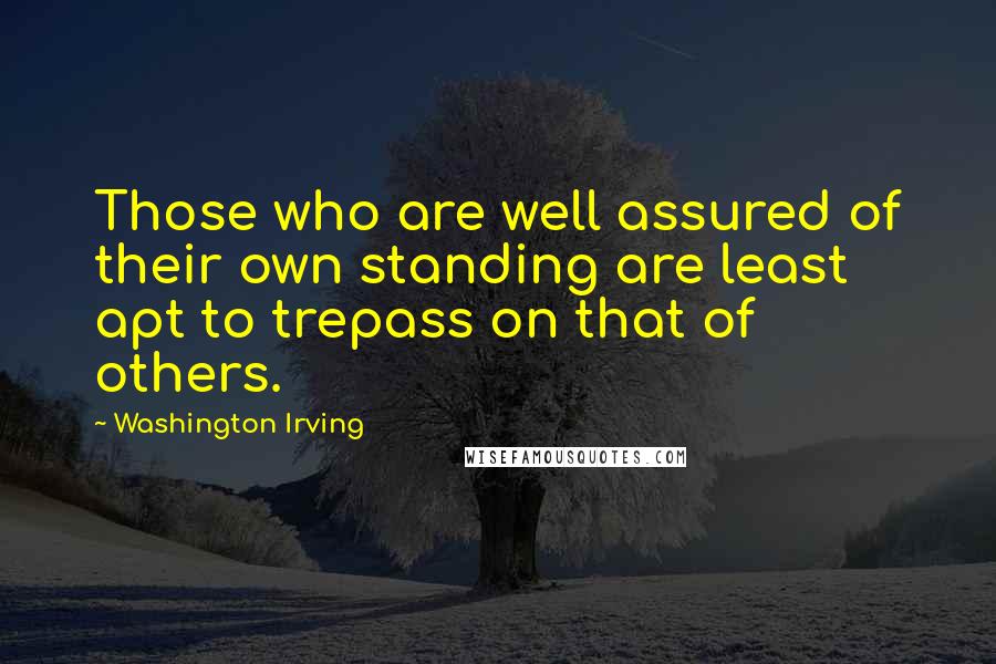 Washington Irving Quotes: Those who are well assured of their own standing are least apt to trepass on that of others.