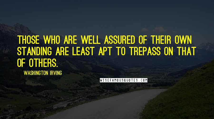 Washington Irving Quotes: Those who are well assured of their own standing are least apt to trepass on that of others.