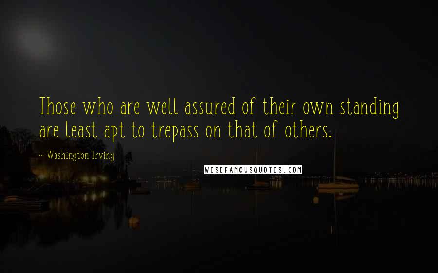 Washington Irving Quotes: Those who are well assured of their own standing are least apt to trepass on that of others.