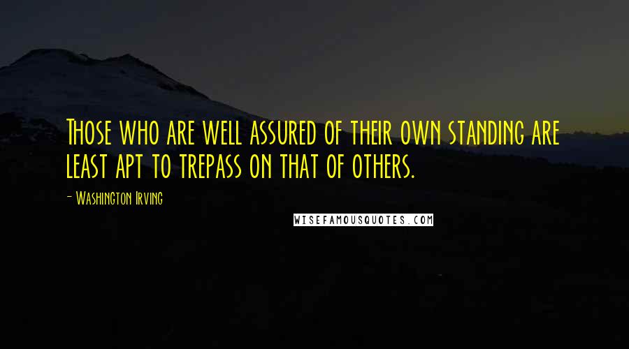 Washington Irving Quotes: Those who are well assured of their own standing are least apt to trepass on that of others.