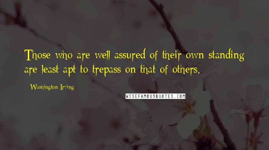 Washington Irving Quotes: Those who are well assured of their own standing are least apt to trepass on that of others.