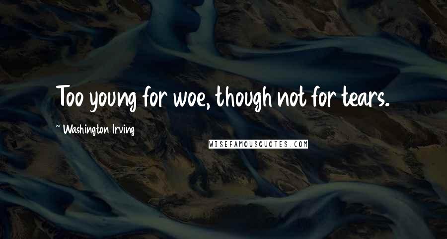 Washington Irving Quotes: Too young for woe, though not for tears.