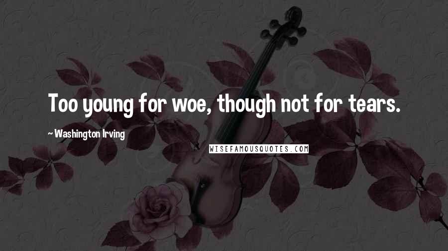 Washington Irving Quotes: Too young for woe, though not for tears.