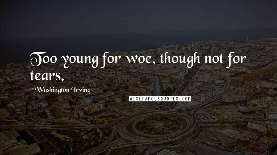 Washington Irving Quotes: Too young for woe, though not for tears.