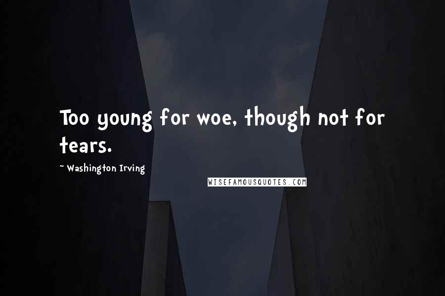 Washington Irving Quotes: Too young for woe, though not for tears.