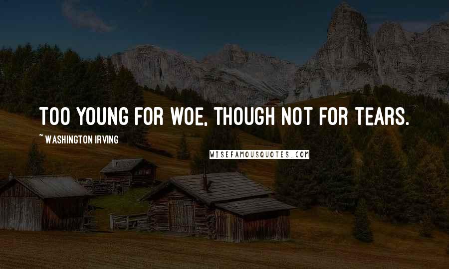 Washington Irving Quotes: Too young for woe, though not for tears.
