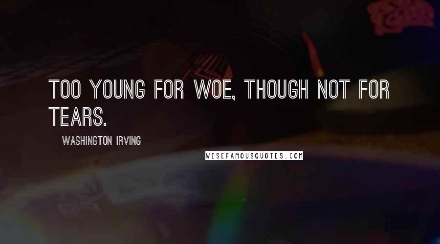 Washington Irving Quotes: Too young for woe, though not for tears.