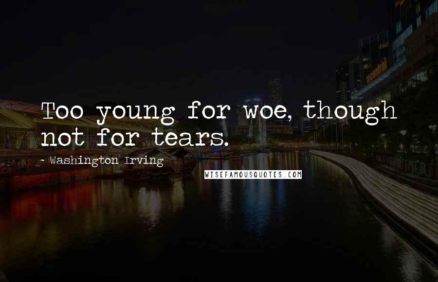 Washington Irving Quotes: Too young for woe, though not for tears.