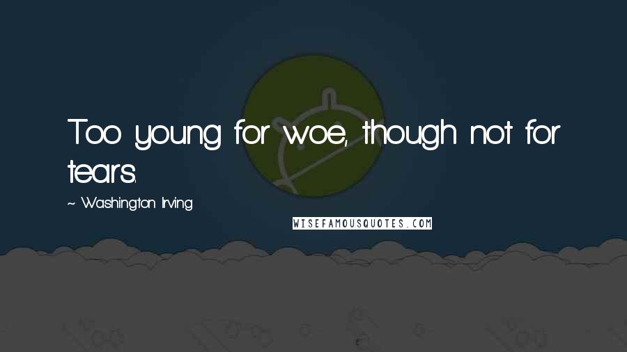Washington Irving Quotes: Too young for woe, though not for tears.