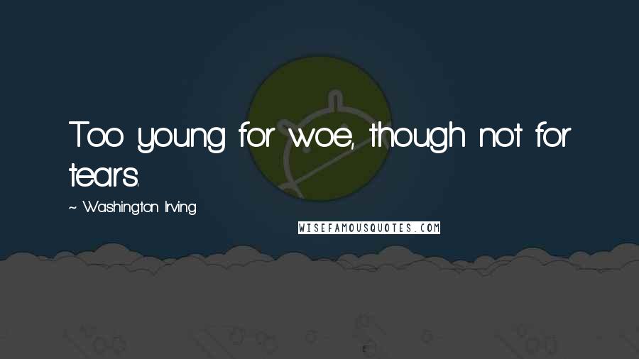 Washington Irving Quotes: Too young for woe, though not for tears.