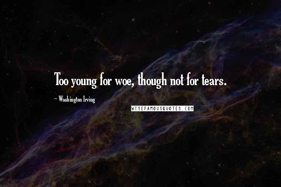 Washington Irving Quotes: Too young for woe, though not for tears.