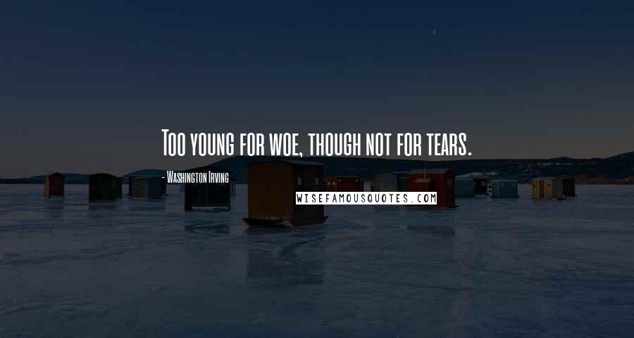 Washington Irving Quotes: Too young for woe, though not for tears.