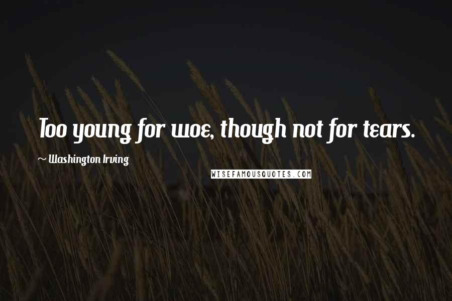 Washington Irving Quotes: Too young for woe, though not for tears.