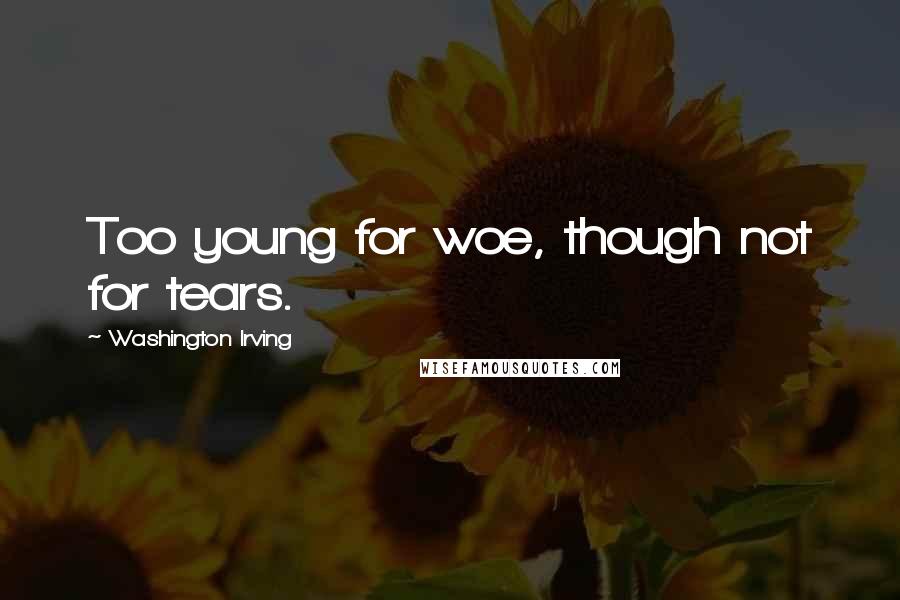 Washington Irving Quotes: Too young for woe, though not for tears.