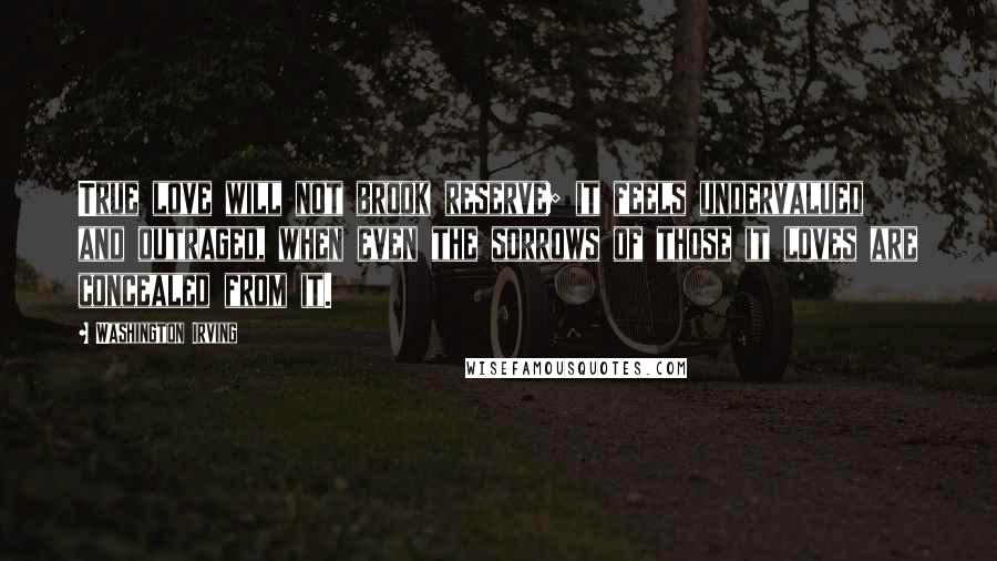 Washington Irving Quotes: True love will not brook reserve; it feels undervalued and outraged, when even the sorrows of those it loves are concealed from it.