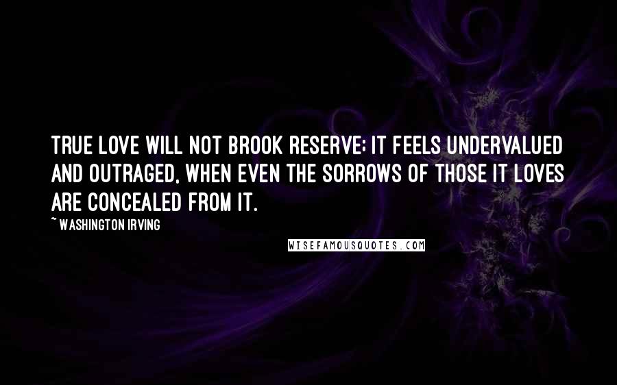 Washington Irving Quotes: True love will not brook reserve; it feels undervalued and outraged, when even the sorrows of those it loves are concealed from it.