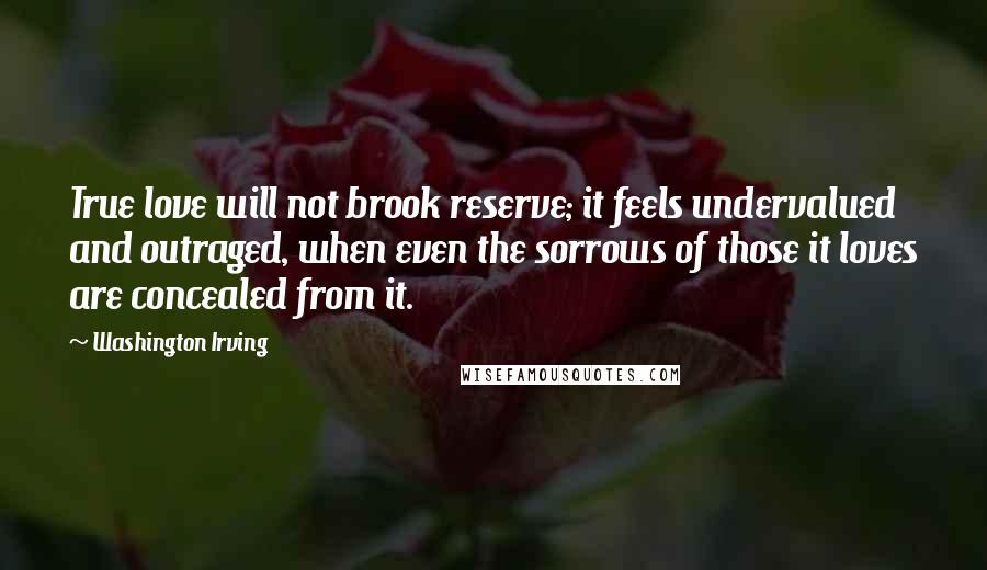 Washington Irving Quotes: True love will not brook reserve; it feels undervalued and outraged, when even the sorrows of those it loves are concealed from it.