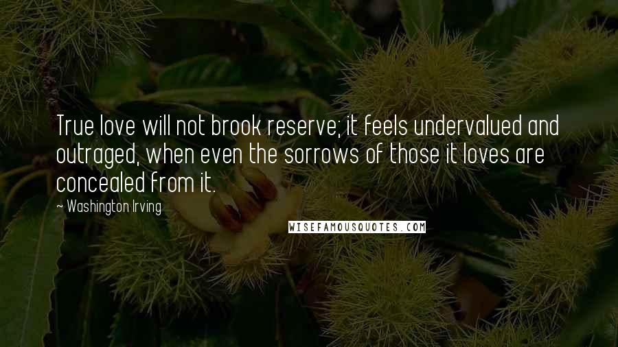 Washington Irving Quotes: True love will not brook reserve; it feels undervalued and outraged, when even the sorrows of those it loves are concealed from it.